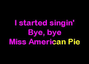 I started singin'

Bye,bye
Miss American Pie