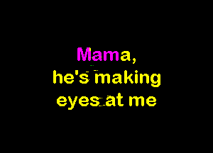 Mama,

he's 'making
eyes..at me