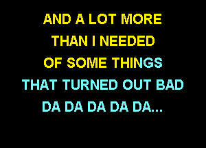 AND A LOT MORE
THAN I NEEDED
OF SOME THINGS
THAT TURNED OUT BAD
DA DA DA DA DA...