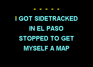 I GOT SIDETRACKED
IN EL PASO

STOPPED TO GET
MYSELF A MAP
