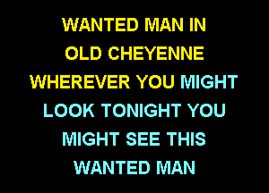 WANTED MAN IN
OLD CHEYENNE
WHEREVER YOU MIGHT
LOOK TONIGHT YOU
MIGHT SEE THIS
WANTED MAN