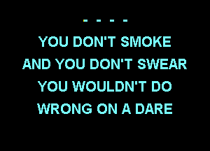 YOU DON'T SMOKE
AND YOU DON'T SWEAR

YOU WOULDN'T DO
WRONG ON A DARE