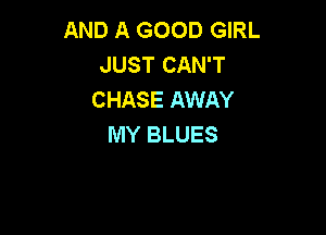 AND A GOOD GIRL
JUST CAN'T
CHASE AWAY

MY BLUES