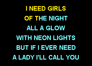 I NEED GIRLS
OF THE NIGHT
ALL A GLOW
WITH NEON LIGHTS
BUT IF I EVER NEED
A LADY I'LL CALL YOU