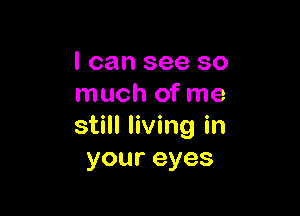 I can see so
much of me

still living in
youreyes
