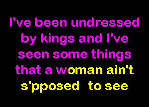 I've been undressed
by kings and I've
seen some things

that a woman ain't
s'pposed to see