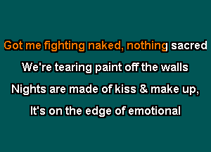 Got me fighting naked, nothing sacred
We're tearing paint off the walls
Nights are made of kiss 8 make up,

It's on the edge of emotional