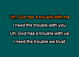 Uh, God has a trouble with me

I need the trouble with you

Uh, God has a trouble with us

I need the trouble we trust