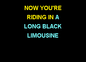 NOW YOU'RE
RIDING IN A
LONG BLACK

LIMOUSINE
