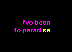 I've been

to paradise....