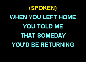 (SPOKEN)
WHEN YOU LEFT HOME
YOU TOLD ME
THAT SOMEDAY
YOU'D BE RETURNING