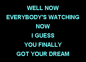 WELL NOW
EVERYBODY'S WATCHING
NOW

I GUESS
YOU FINALLY
GOT YOUR DREAM