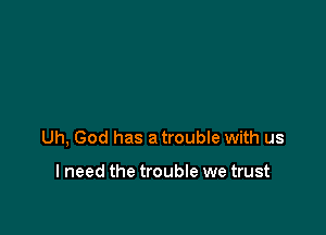 Uh, God has a trouble with us

I need the trouble we trust