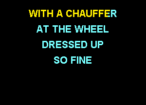 WITH A CHAUFFER
AT THE WHEEL
DRESSED UP

SO FINE