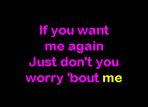 If you want
me again

Just don't you
worry 'bout me