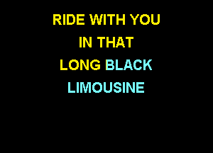 RIDE WITH YOU
IN THAT
LONG BLACK

LIMOUSINE