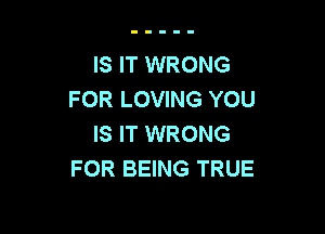 IS IT WRONG
FOR LOVING YOU

IS IT WRONG
FOR BEING TRUE