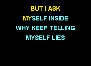 BUT I ASK
MYSELF INSIDE
WHY KEEP TELLING

MYSELF LIES