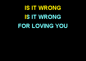 IS IT WRONG
IS IT WRONG
FOR LOVING YOU