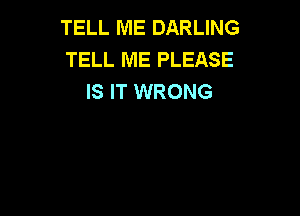 TELL ME DARLING
TELL ME PLEASE
IS IT WRONG