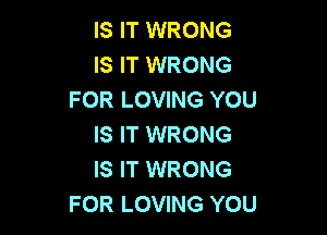 IS IT WRONG
IS IT WRONG
FOR LOVING YOU

IS IT WRONG
IS IT WRONG
FOR LOVING YOU
