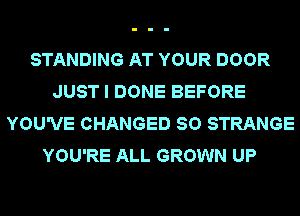 STANDING AT YOUR DOOR
JUST I DONE BEFORE
YOU'VE CHANGED SO STRANGE
YOU'RE ALL GROWN UP