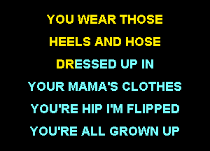 YOU WEAR THOSE
HEELS AND HOSE
DRESSED UP IN
YOUR MAMA'S CLOTHES
YOU'RE HIP I'M FLIPPED
YOU'RE ALL GROWN UP