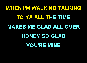 WHEN I'M WALKING TALKING
T0 YA ALL THE TIME
MAKES ME GLAD ALL OVER
HONEY SO GLAD
YOU'RE MINE