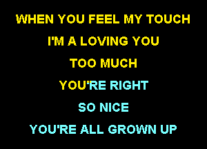 WHEN YOU FEEL MY TOUCH
I'M A LOVING YOU
TOO MUCH

YOU'RE RIGHT
SO NICE
YOU'RE ALL GROWN UP