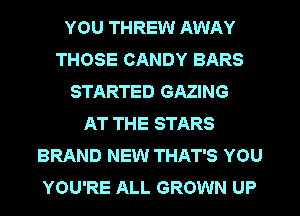 YOU THREW AWAY
THOSE CANDY BARS
STARTED GAZING
AT THE STARS
BRAND NEW THAT'S YOU
YOU'RE ALL GROWN UP