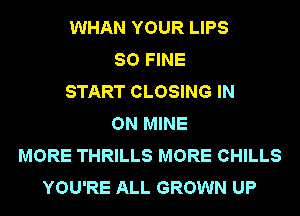 WHAN YOUR LIPS
SO FINE
START CLOSING IN
ON MINE
MORE THRILLS MORE CHILLS
YOU'RE ALL GROWN UP