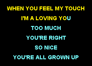 WHEN YOU FEEL MY TOUCH
I'M A LOVING YOU
TOO MUCH

YOU'RE RIGHT
SO NICE
YOU'RE ALL GROWN UP