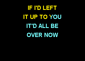 IF I'D LEFT
IT UP TO YOU
IT'D ALL BE

OVER NOW