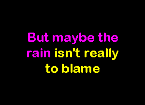 But maybe the

rain isn't really
to blame