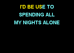 I'D BE USE TO
SPENDING ALL
MY NIGHTS ALONE