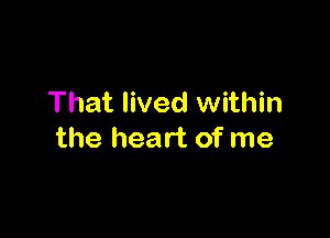 That lived within

the heart of me