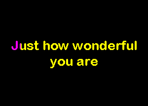Just how wonderful

you are