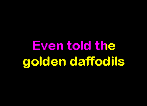 Even told the

golden daffodils