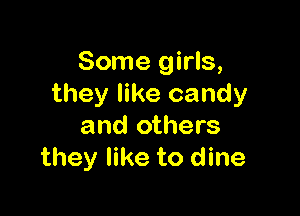 Some girls,
they like candy

and others
they like to dine