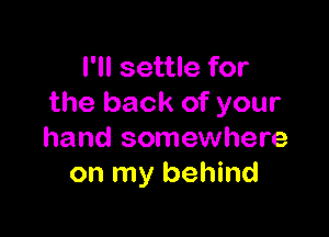 I'll settle for
the back of your

hand somewhere
on my behind
