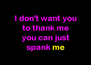I don't want you
to thank me

you can just
spank me
