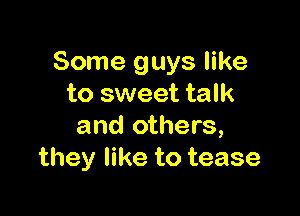 Some guys like
to sweet talk

and others,
they like to tease
