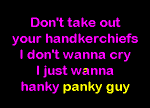 Don't take out
your handkerchiefs

I don't wanna cry
I just wanna
hanky panky guy