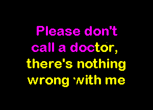 Please don't
call a doctOr,

there's nothing
wrong with me
