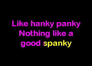 Like hanky panky

Nothing like a
good spanky