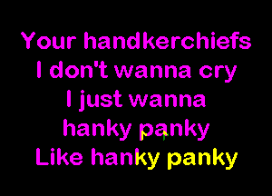 Your handkerchiefs
I don't wanna cry

I just wanna
hanky panky
Like hanky panky