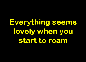 Everything seems

lovely when you
start to roam