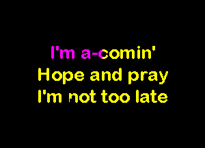 I'm a-comin'

Hope and pray
I'm not too late