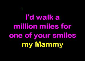 I'd walk a
million miles for

one of your smiles
my Mammy