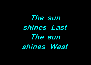 The sun
shines East

The sun
shi'nes West